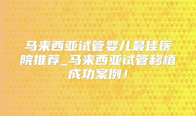 马来西亚试管婴儿最佳医院推荐_马来西亚试管移植成功案例！