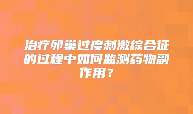 治疗卵巢过度刺激综合征的过程中如何监测药物副作用？