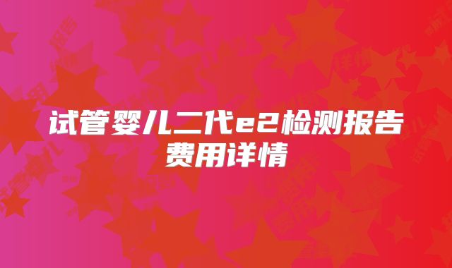 试管婴儿二代e2检测报告费用详情