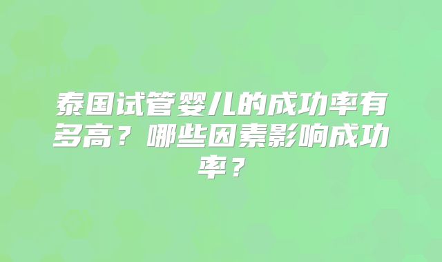 泰国试管婴儿的成功率有多高？哪些因素影响成功率？