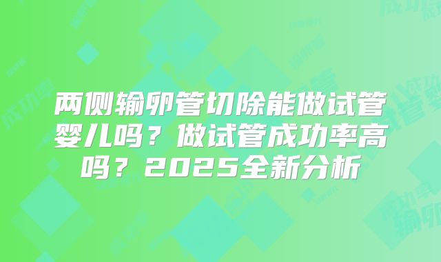 两侧输卵管切除能做试管婴儿吗？做试管成功率高吗？2025全新分析