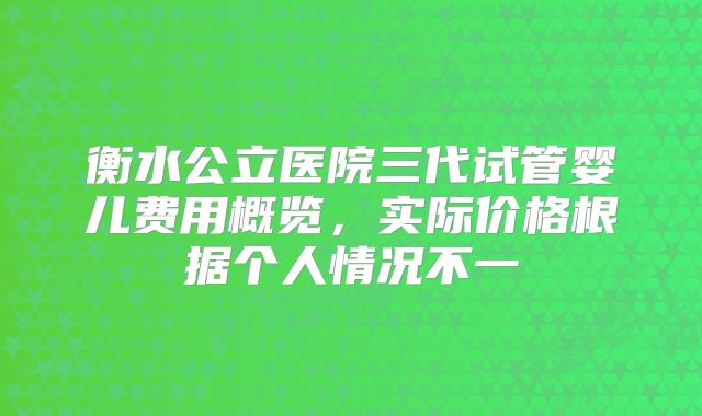 衡水公立医院三代试管婴儿费用概览，实际价格根据个人情况不一