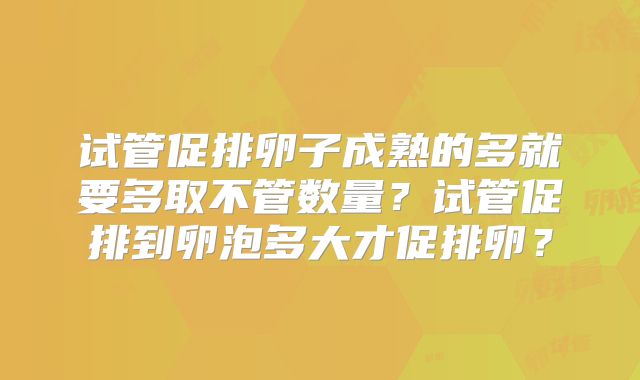 试管促排卵子成熟的多就要多取不管数量？试管促排到卵泡多大才促排卵？