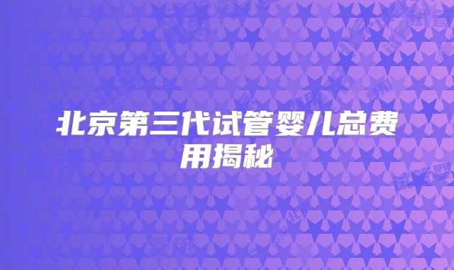 北京第三代试管婴儿总费用揭秘