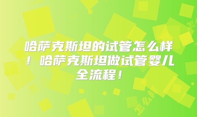 哈萨克斯坦的试管怎么样!哈萨克斯坦做试管婴儿全流程!