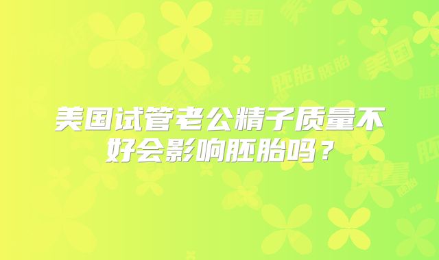 美国试管老公精子质量不好会影响胚胎吗？