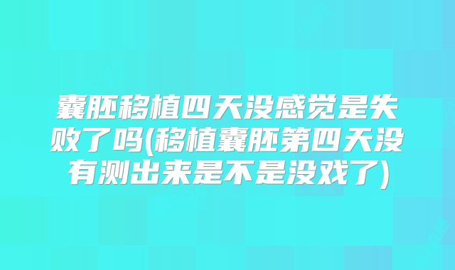 囊胚移植四天没感觉是失败了吗(移植囊胚第四天没有测出来是不是没戏了)