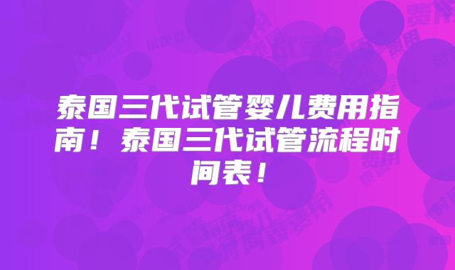 泰国三代试管婴儿费用指南！泰国三代试管流程时间表！