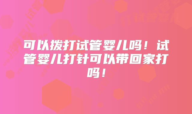 可以拨打试管婴儿吗!试管婴儿打针可以带回家打吗!