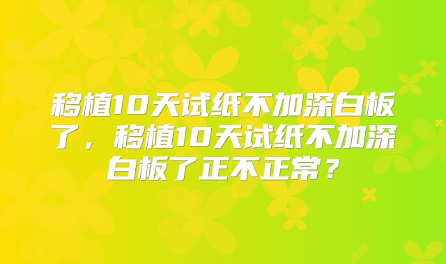移植10天试纸不加深白板了,移植10天试纸不加深白板了正不正常?