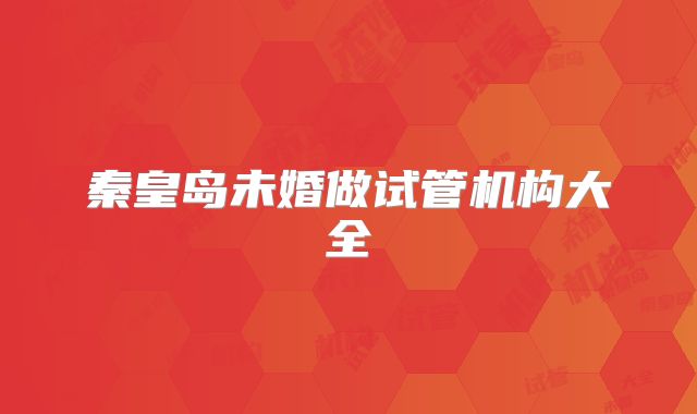 秦皇岛未婚做试管机构大全