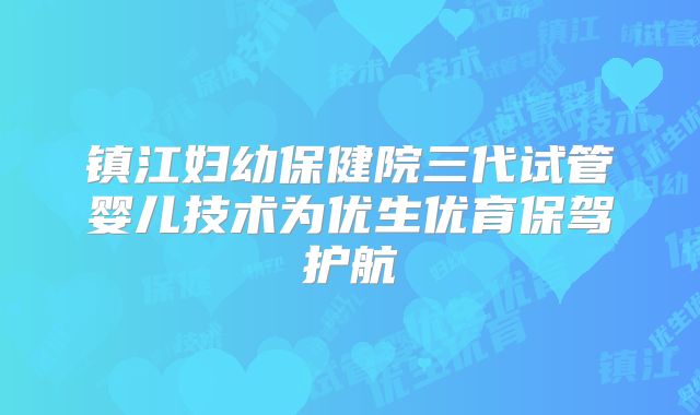 镇江妇幼保健院三代试管婴儿技术为优生优育保驾护航