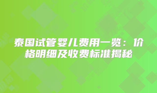 泰国试管婴儿费用一览：价格明细及收费标准揭秘