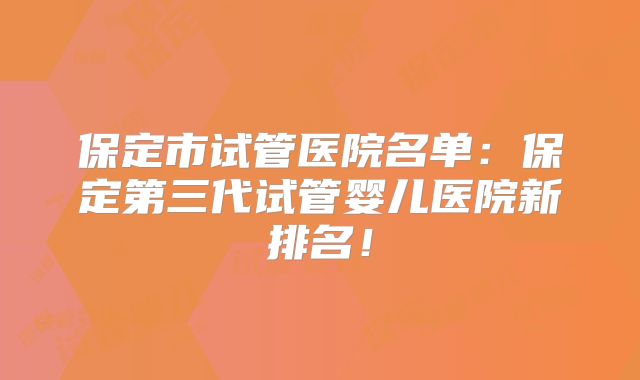 保定市试管医院名单：保定第三代试管婴儿医院新排名！