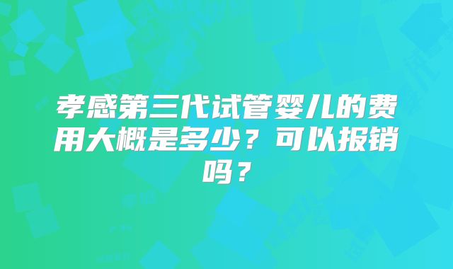 孝感第三代试管婴儿的费用大概是多少？可以报销吗？