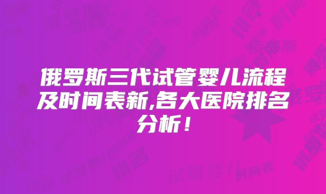 俄罗斯三代试管婴儿流程及时间表新,各大医院排名分析!