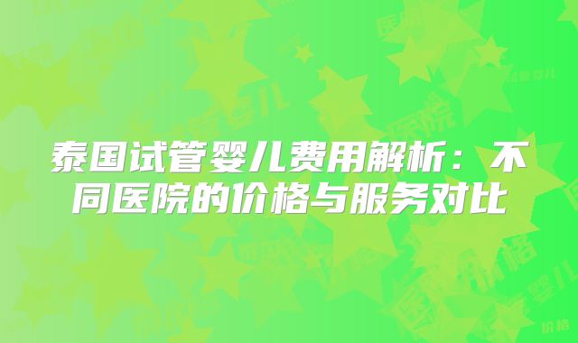 泰国试管婴儿费用解析：不同医院的价格与服务对比