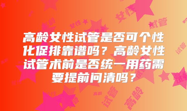 高龄女性试管是否可个性化促排靠谱吗？高龄女性试管术前是否统一用药需要提前问清吗？