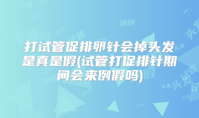 打试管促排卵针会掉头发是真是假(试管打促排针期间会来例假吗)