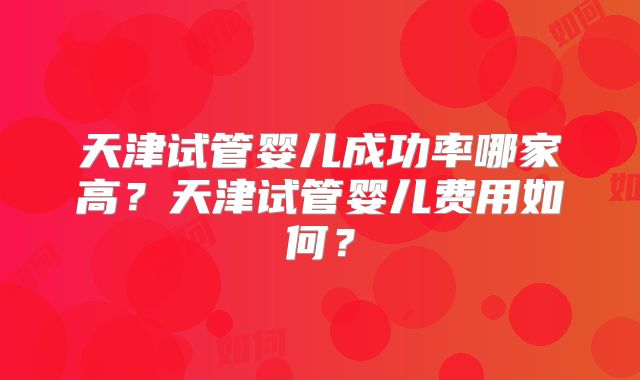 天津试管婴儿成功率哪家高？天津试管婴儿费用如何？