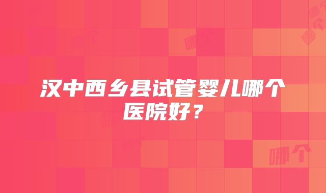 汉中西乡县试管婴儿哪个医院好?