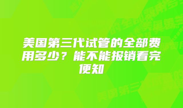 美国第三代试管的全部费用多少？能不能报销看完便知