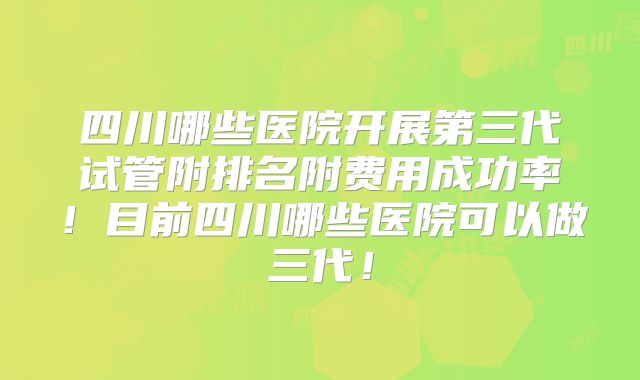 四川哪些医院开展第三代试管附排名附费用成功率!目前四川哪些医院可以做三代!