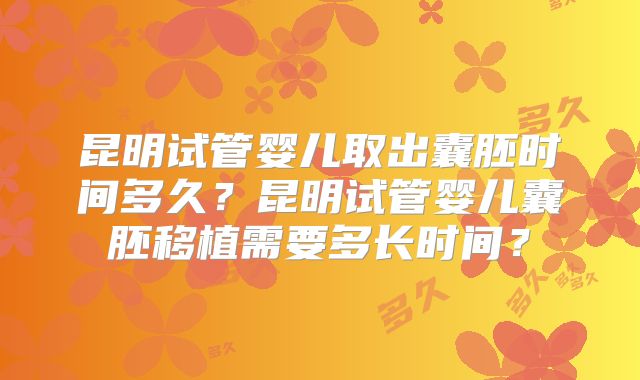 昆明试管婴儿取出囊胚时间多久？昆明试管婴儿囊胚移植需要多长时间？