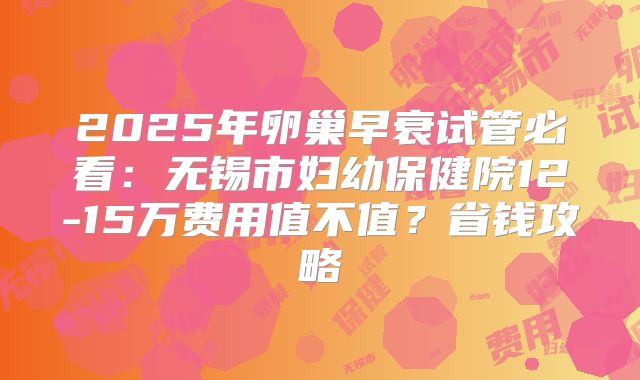 2025年卵巢早衰试管必看：无锡市妇幼保健院12-15万费用值不值？省钱攻略
