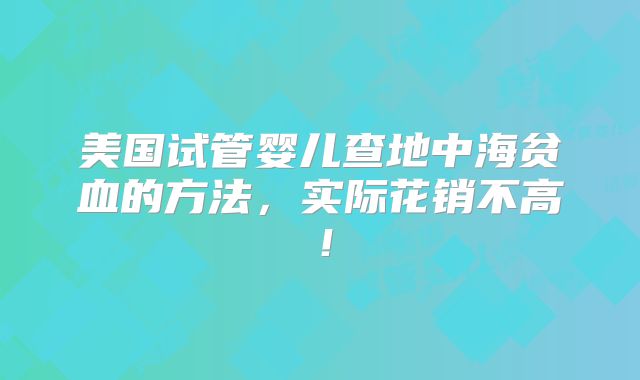 美国试管婴儿查地中海贫血的方法,实际花销不高!