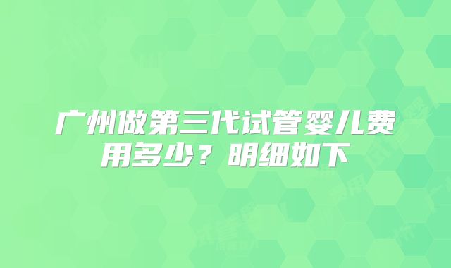 广州做第三代试管婴儿费用多少？明细如下