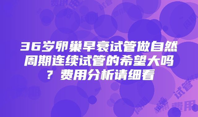 36岁卵巢早衰试管做自然周期连续试管的希望大吗？费用分析请细看