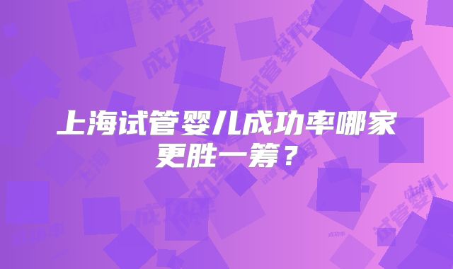 上海试管婴儿成功率哪家更胜一筹？