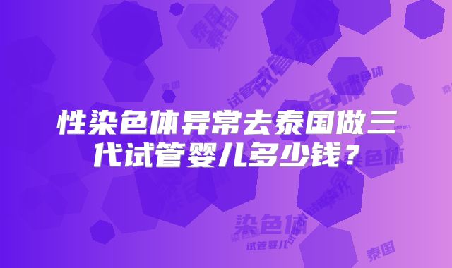 性染色体异常去泰国做三代试管婴儿多少钱？