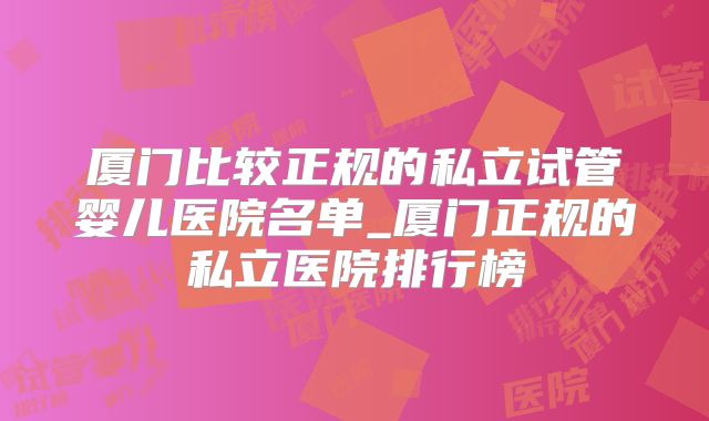 厦门比较正规的私立试管婴儿医院名单_厦门正规的私立医院排行榜