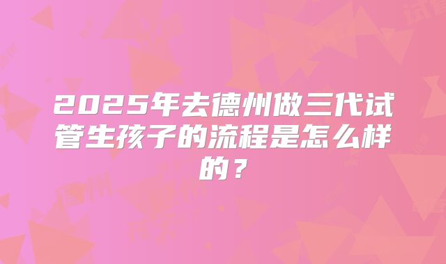 2025年去德州做三代试管生孩子的流程是怎么样的？