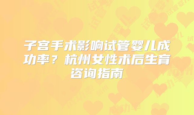 子宫手术影响试管婴儿成功率？杭州女性术后生育咨询指南