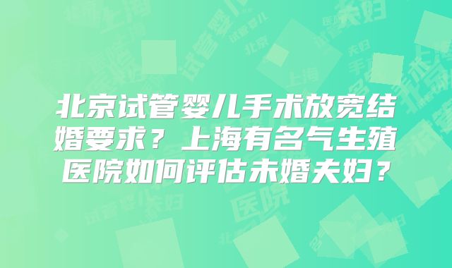 北京试管婴儿手术放宽结婚要求？上海有名气生殖医院如何评估未婚夫妇？