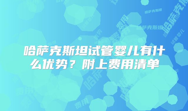 哈萨克斯坦试管婴儿有什么优势?附上费用清单