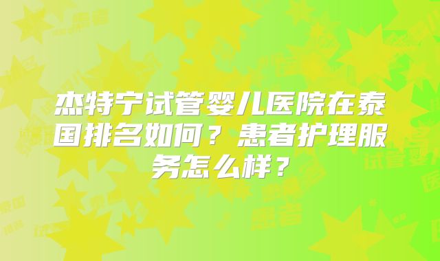 杰特宁试管婴儿医院在泰国排名如何？患者护理服务怎么样？