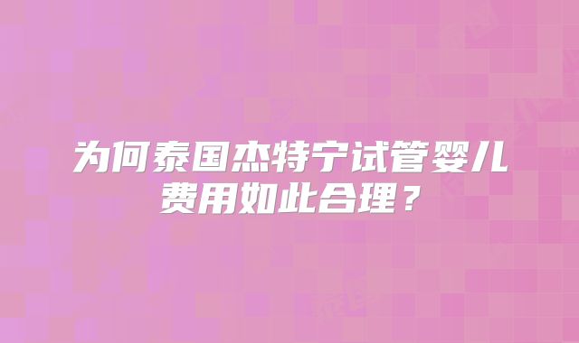 为何泰国杰特宁试管婴儿费用如此合理?