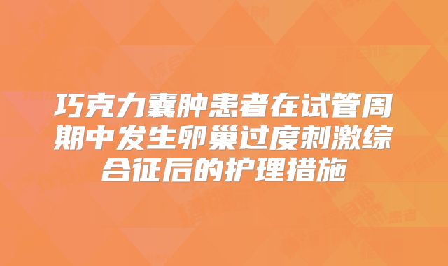 巧克力囊肿患者在试管周期中发生卵巢过度刺激综合征后的护理措施