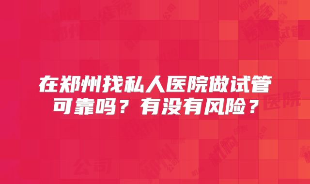 在郑州找私人医院做试管可靠吗？有没有风险？