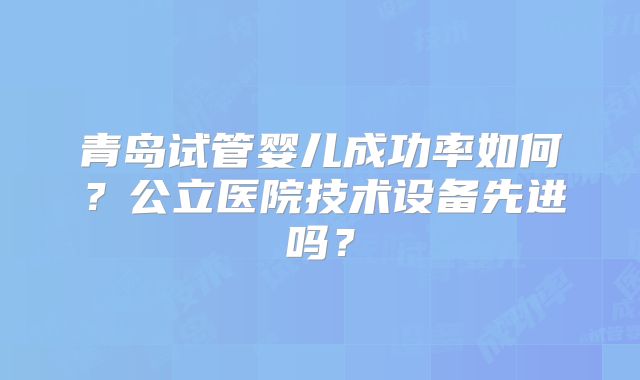 青岛试管婴儿成功率如何？公立医院技术设备先进吗？