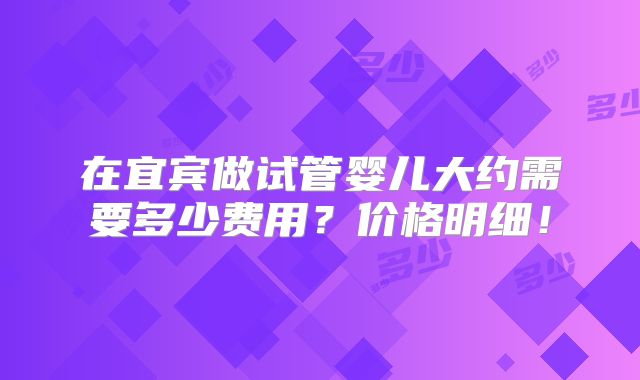 在宜宾做试管婴儿大约需要多少费用？价格明细！