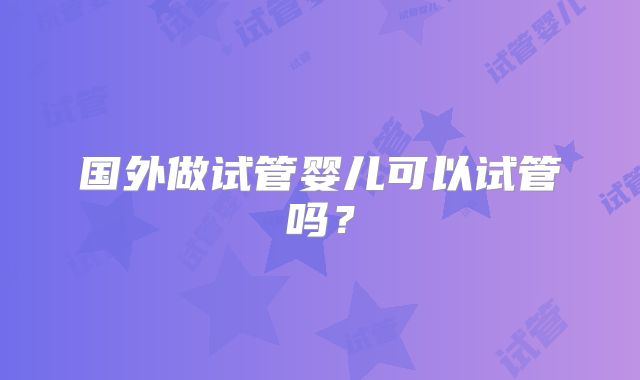 国外做试管婴儿可以试管吗？