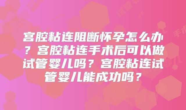 宫腔粘连阻断怀孕怎么办？宫腔粘连手术后可以做试管婴儿吗？宫腔粘连试管婴儿能成功吗？