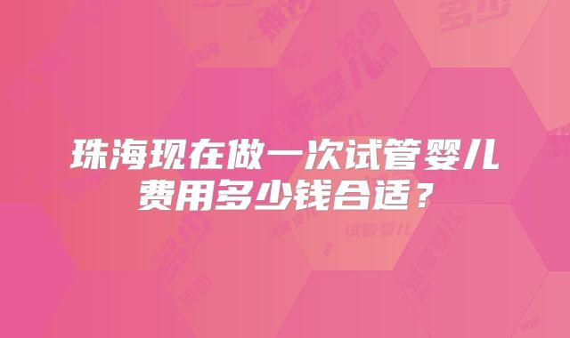 珠海现在做一次试管婴儿费用多少钱合适？