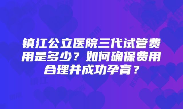 镇江公立医院三代试管费用是多少？如何确保费用合理并成功孕育？
