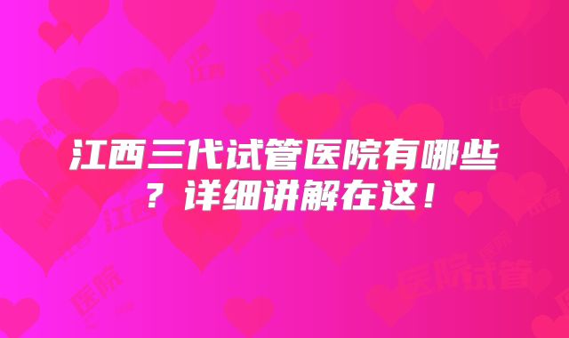 江西三代试管医院有哪些？详细讲解在这！